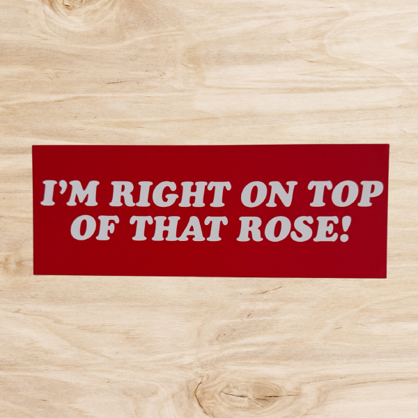 I'm Right On Top Of That Rose Bumper Sticker