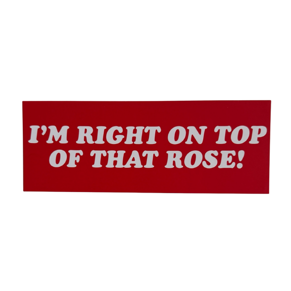 I'm Right On Top Of That Rose Bumper Sticker